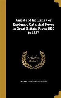 Annals of Influenza or Epidemic Catarrhal Fever Great Britain From 1510 to 1837