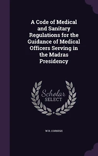 A Code of Medical and Sanitary Regulations for the Guidance of Medical Officers Serving in the Madras Presidency