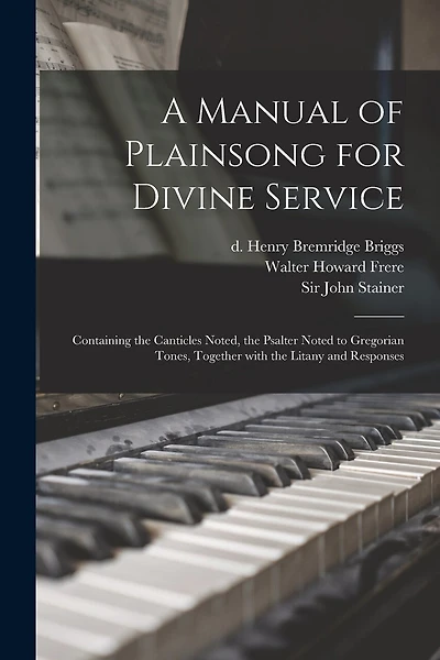 A Manual of Plainsong for Divine Service: Containing the Canticles Noted, the Psalter Noted to Gregorian Tones, Together With the Litany and Responses