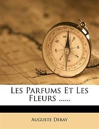 Les Parfums Et Fleurs: Leur Histoire Leurs Diverses Influences Sur L'Economie Humaine...