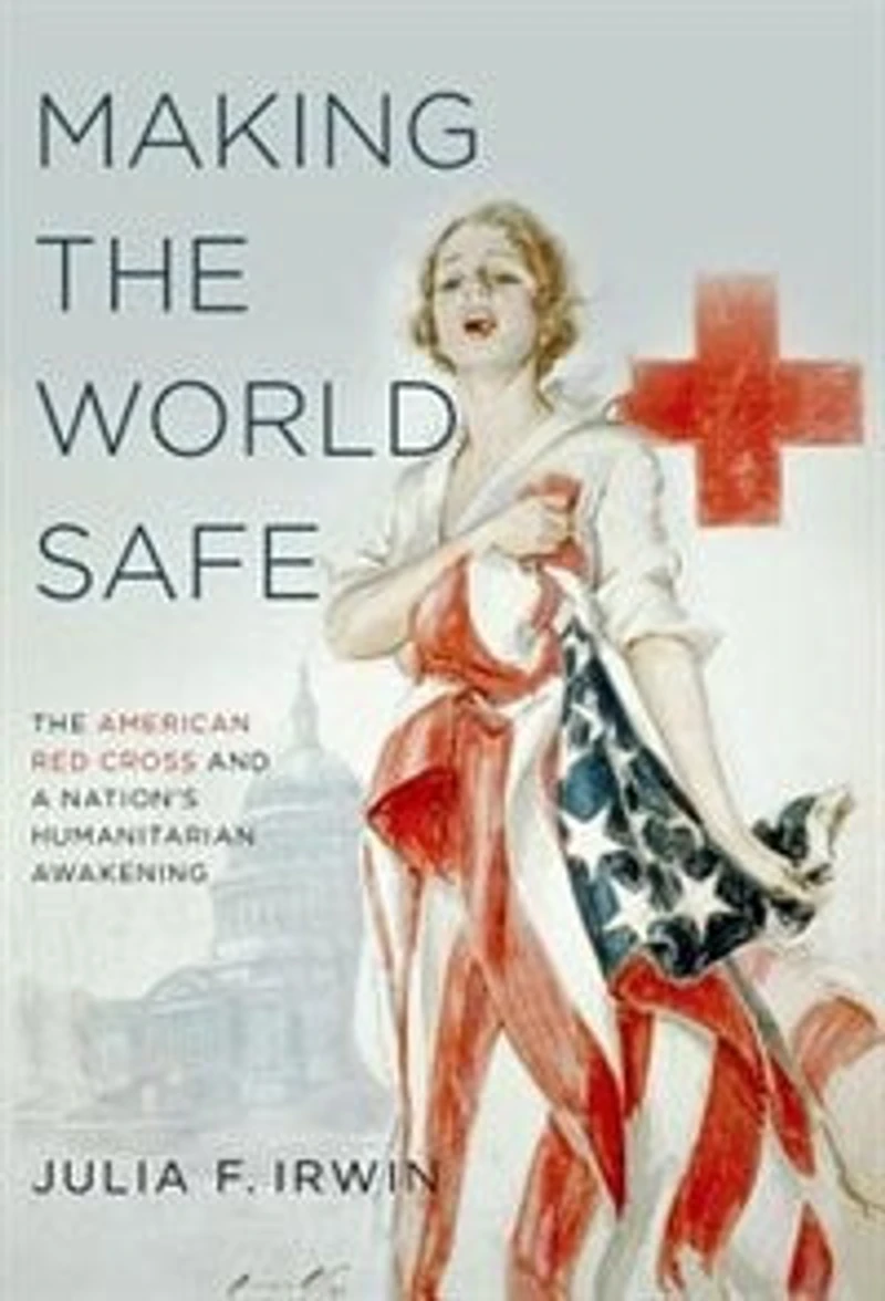 Making The World Safe: American Red Cross and a Nation's Humanitarian Awakening