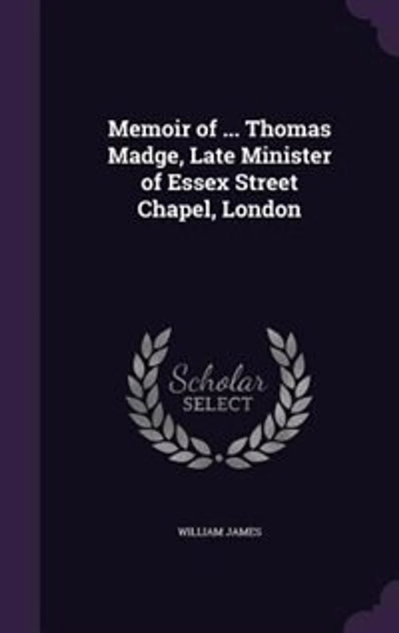 Memoir of ... Thomas Madge, Late Minister Essex Street Chapel, London