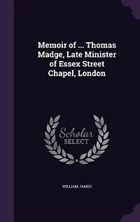 Memoir of ... Thomas Madge, Late Minister Essex Street Chapel, London