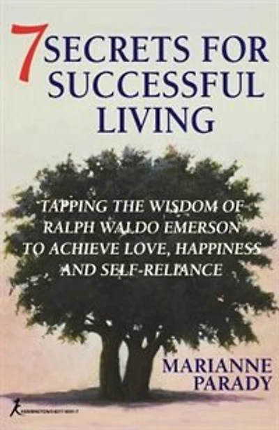 7 Secrets For Successful Living: Tapping The Wisdom Of Ralph Waldo Emerson To Achieve Love, Happiness, And Self- Reliance