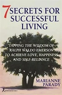 7 Secrets For Successful Living: Tapping The Wisdom Of Ralph Waldo Emerson To Achieve Love, Happiness, And Self- Reliance