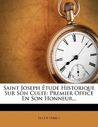 Saint Joseph Étude Historique Sur Son Culte: Premier Office En Son Honneur...