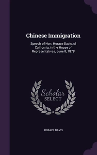 Chinese Immigration: Speech of Hon. Horace Davis, California, the House Representatives, June 8, 1878