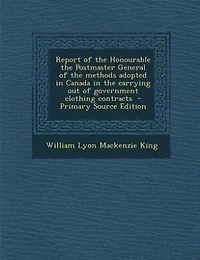 Report of the Honourable the Postmaster General of the methods adopted in Canada in the carrying out of government clothing contracts  - Primary Source Edition