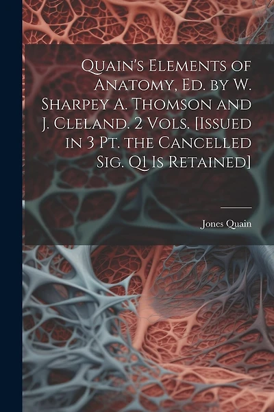 Quain's Elements of Anatomy, Ed. by W. Sharpey A. Thomson and J. Cleland. 2 Vols. [Issued in 3 Pt. the Cancelled Sig. Q1 Is Retained]