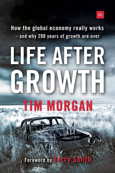 Life After Growth: How The Global Economy Really Works - And Why 200 Years Of Growth Are Over