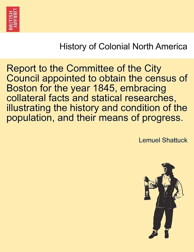 Report To The Committee Of City Council Appointed Obtain Census Boston For Year 1845: Embracing Collateral Facts And Statistical Researches, Illustrating History Condition Population, Their Means Progress