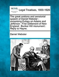 The Great Orations and Senatorial Speech of Daniel Webster: Comprising Eulogy on Adams and Jefferson: First Settlement of New England: Bunker Hill Monument: Reply to Hayne.