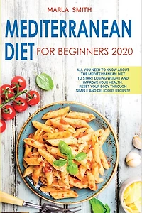 Mediterranean Diet for Beginners: All You Need to Know about the Mediterranean Diet to Start Losing Weight and Improve Your Health. Reset Your Body Through Simple and Delicious Recipes!