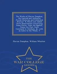 the Works of Flavius Josephus, Learned and Authentic Jewish Historian Celebrated Warrior: To Which Are Added Three Dissertations Concerning Jesus Christ, John Baptist, James Just, G