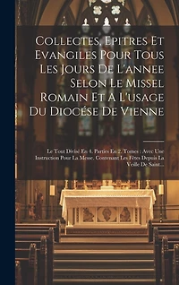 Collectes, Epitres Et Evangiles Pour Tous Les Jours De L'annee Selon Le Missel Romain Et A L'usage Du Diocése De Vienne: Le Tout Divisé En 4. Parties En 2. Tomes: Avec Une Instruction Pour La Messe. Contenant Les Fêtes Depuis La Veille De Saint...