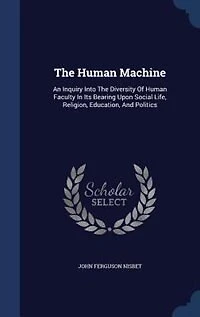 The Human Machine: An Inquiry Into The Diversity Of Human Faculty In Its Bearing Upon Social Life, Religion, Education