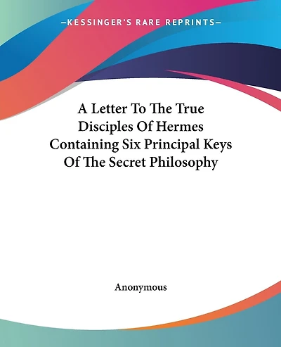 A Letter To The True Disciples Of Hermes Containing Six Principal Keys Of The Secret Philosophy