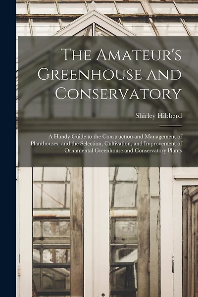 The Amateur's Greenhouse and Conservatory: A Handy Guide to the Construction and Management of Planthouses, and the Selection, Cultivation, and Improvement of Ornamental Greenhouse and Conservatory Plants