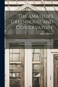 The Amateur's Greenhouse and Conservatory: A Handy Guide to the Construction and Management of Planthouses, and the Selection, Cultivation, and Improvement of Ornamental Greenhouse and Conservatory Plants