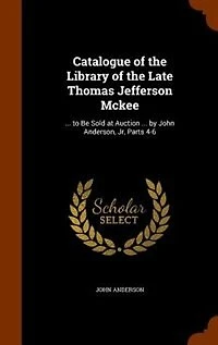 Catalogue of the Library Late Thomas Jefferson Mckee: ... to Be Sold at Auction by John Anderson, Jr, Parts 4-6