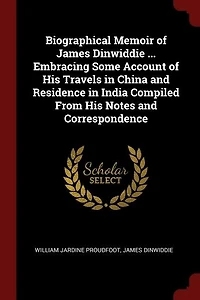Biographical Memoir of James Dinwiddie ... Embracing Some Account His Travels China and Residence India Compiled From Notes Correspondence