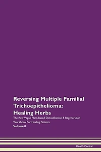 Reversing Multiple Familial Trichoepithelioma: Healing Herbs The Raw Vegan Plant-based Detoxification & Regeneration Workbook For Healing Patients