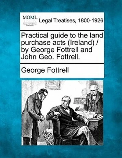 Practical Guide To The Land Purchase Acts (ireland) / By George Fottrell And John Geo. Fottrell.