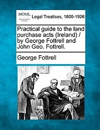 Practical Guide To The Land Purchase Acts (ireland) / By George Fottrell And John Geo. Fottrell.