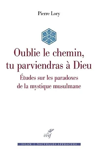 Oublie le chemin, tu parviendras à Dieu: études sur les paradoxes de la mystique musulmane