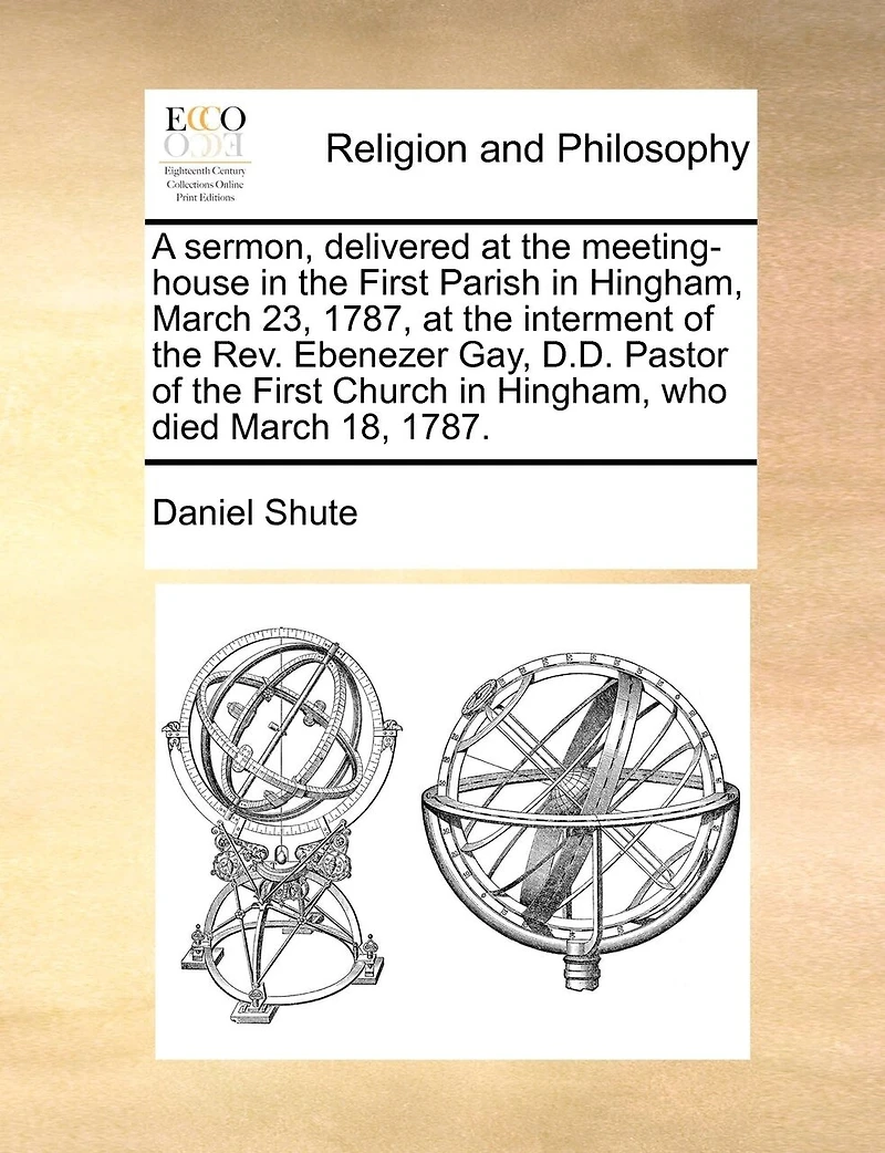 A Sermon, Delivered At the Meeting-House First Parish Hingham, March 23, 1787: Interment of Rev. Ebenezer Gay, D.D., Pastor Church Who Died 18, 1787.
