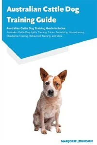 Australian Cattle Dog Training Guide Australian Cattle Dog Training Guide Includes: Australian Cattle Dog Agility Training, Tricks, Socializing, Housetraining, Obedience Training, Beh