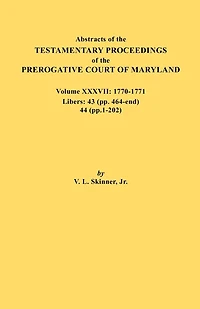 Abstracts of the Testamentary Proceedings of the Prerogative Court of Maryland. Volume XXXVII, 1770-1771. Libers: 43 (Pp. 464-End), 44 (Pp. 1-202)