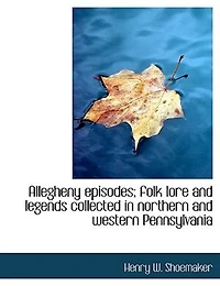 Allegheny Episodes: Folk Lore And Legends Collected Northern Western Pennsylvania