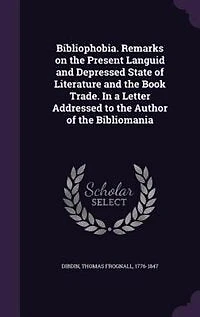 Bibliophobia. Remarks on the Present Languid and Depressed State of Literature and the Book Trade. In a Letter Addressed to the Author of the Bibliomania