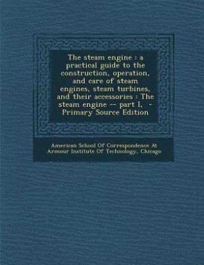 The steam engine: a practical guide to the construction, operation, and care of steam engines, steam turbines, and th