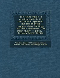 The steam engine: a practical guide to the construction, operation, and care of steam engines, steam turbines, and th