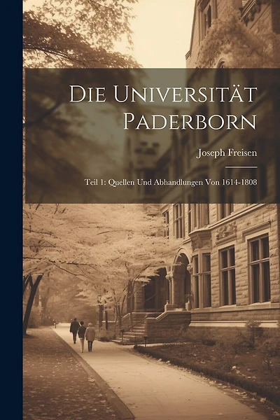 Die Universität Paderborn: Teil 1: Quellen und Abhandlungen von 1614-1808