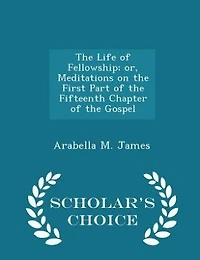the Life of Fellowship; or, Meditations on First Part Fifteenth Chapter Gospel  - Scholar's Choice Edition