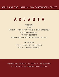 ARCADIA: Washington, D.C., 24 December 1941-14 January 1942 (World War II Inter-Allied Conferences series)