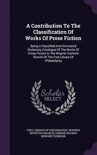 a Contribution to the Classification of Works Prose Fiction; Being Classified and Annotated Dictionary Catalogue Fiction Wagner Institute Branch Free Library Philadelphia