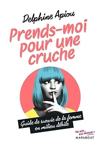 Prends-moi pour une cruche: guide de survie de la femme en milieu débile