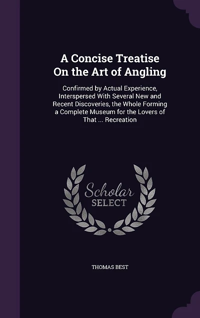 A Concise Treatise On the Art of Angling: Confirmed by Actual Experience, Interspersed With Several New and Recent Discoveries, the Whole Forming a Complete Museum for the Lovers of That ... Recreation