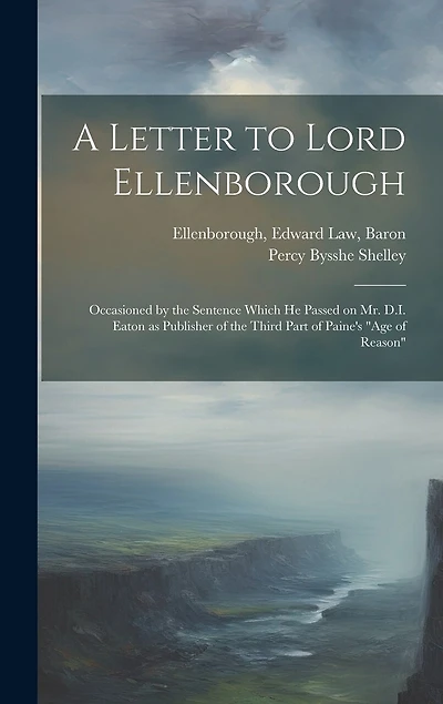 A Letter to Lord Ellenborough: Occasioned by the Sentence Which he Passed on Mr. D.I. Eaton as Publisher of the Third Part of Paine's "Age of Reason"