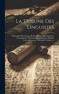 La Tribune Des Linguistes: Philosophie Des Langues, Études Philologiques, Questions Grammaticales, Réforme Orthographique, Alphabet Universel, Langue Universelle, Volume 1...