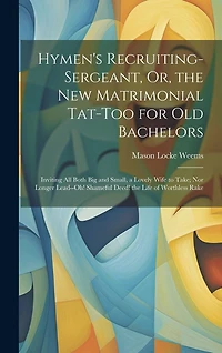 Hymen's Recruiting-Sergeant, Or, the New Matrimonial Tat-Too for Old Bachelors: Inviting All Both Big and Small, a Lovely Wife to Take; Nor Longer Lead--Oh! Shameful Deed! the Life of Worthless Rake