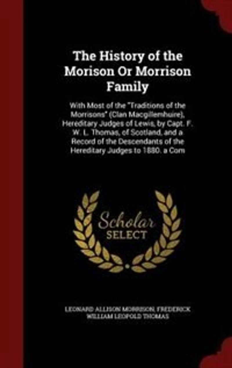 The History of the Morison Or Morrison Family: With Most of the Traditions of the Morrisons (Clan Macgillemhuire), Hereditary Judges of Lewis, by
