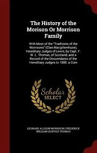 The History of the Morison Or Morrison Family: With Most of the Traditions of the Morrisons (Clan Macgillemhuire), Hereditary Judges of Lewis, by