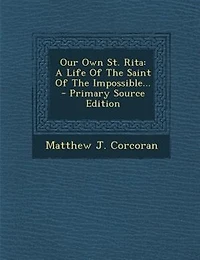 Our Own St. Rita: A Life Of The Saint Of The Impossible... - Primary Source Edition