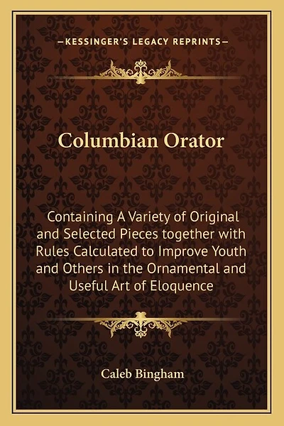 Columbian Orator: Containing a Variety of Original and Selected Pieces Together with Rules Calculated to Improve Youth and Others in the Ornamental and Useful Art of Eloquence