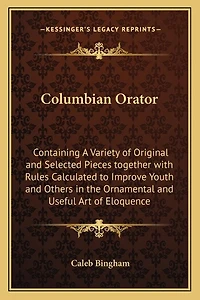 Columbian Orator: Containing a Variety of Original and Selected Pieces Together with Rules Calculated to Improve Youth and Others in the Ornamental and Useful Art of Eloquence
